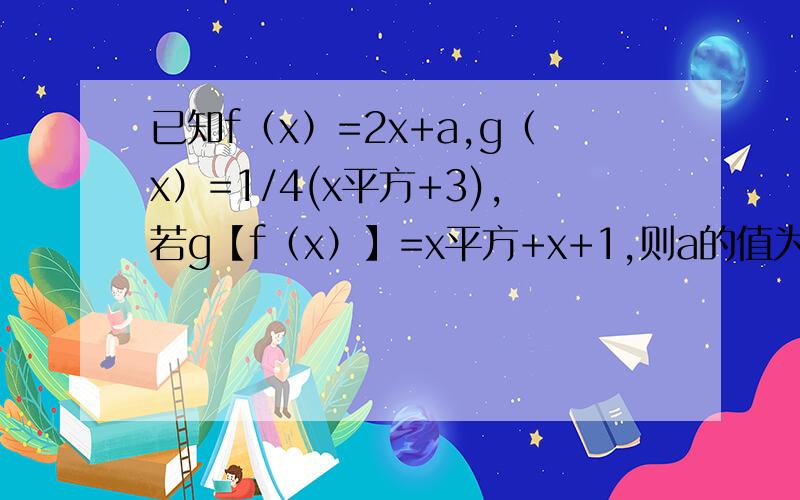 已知f（x）=2x+a,g（x）=1/4(x平方+3),若g【f（x）】=x平方+x+1,则a的值为?