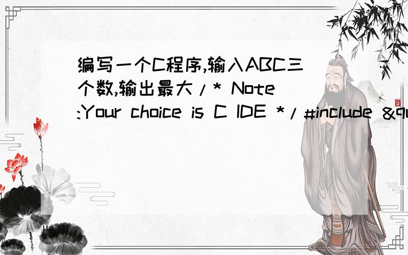 编写一个C程序,输入ABC三个数,输出最大/* Note:Your choice is C IDE */#include "stdio.h"void main(){    int a,b,c,max;    printf("please input a,b,c\n");    scanf("%d,%d,%d,&a,&b,&c");    max=a;