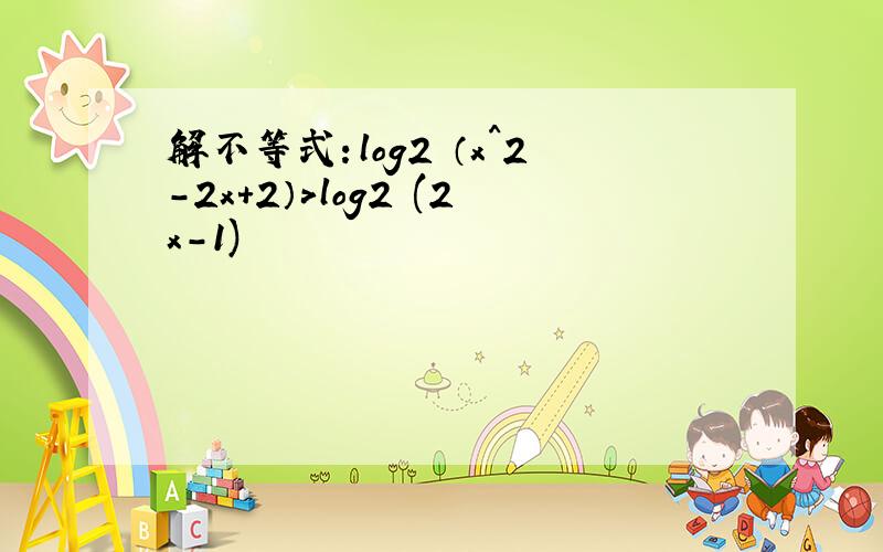 解不等式：log2 （x^2-2x+2）>log2 (2x-1)