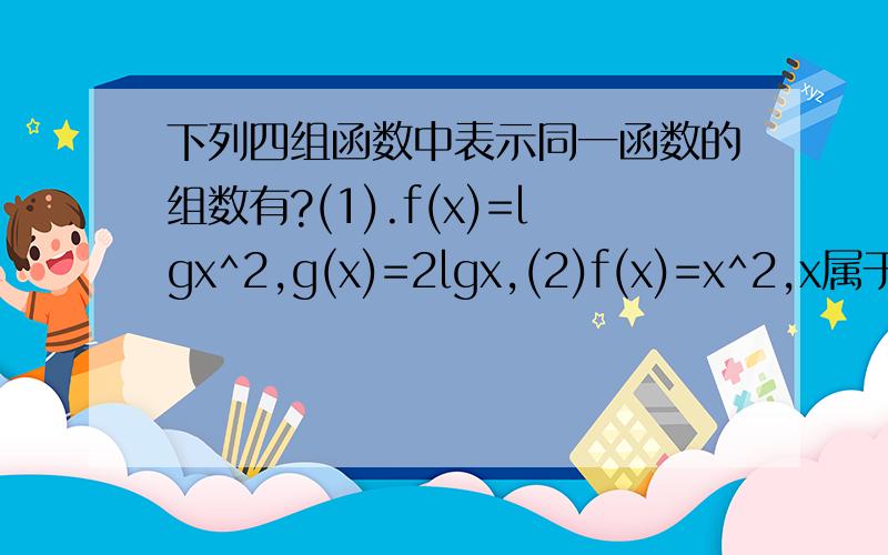 下列四组函数中表示同一函数的组数有?(1).f(x)=lgx^2,g(x)=2lgx,(2)f(x)=x^2,x属于{2,4},g(x)=2^x,x属于{2,4},(3)f(x)=(x^2-1)/(x+1),g(x)=x-1,(4)f(x)=2^(-x),g(x)=(1/2)^x