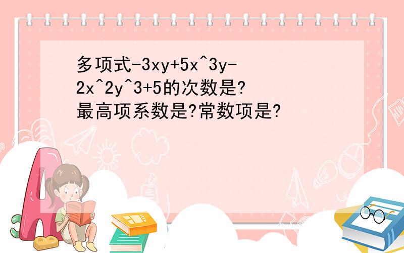 多项式-3xy+5x^3y-2x^2y^3+5的次数是?最高项系数是?常数项是?