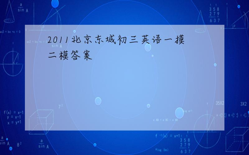 2011北京东城初三英语一摸二模答案