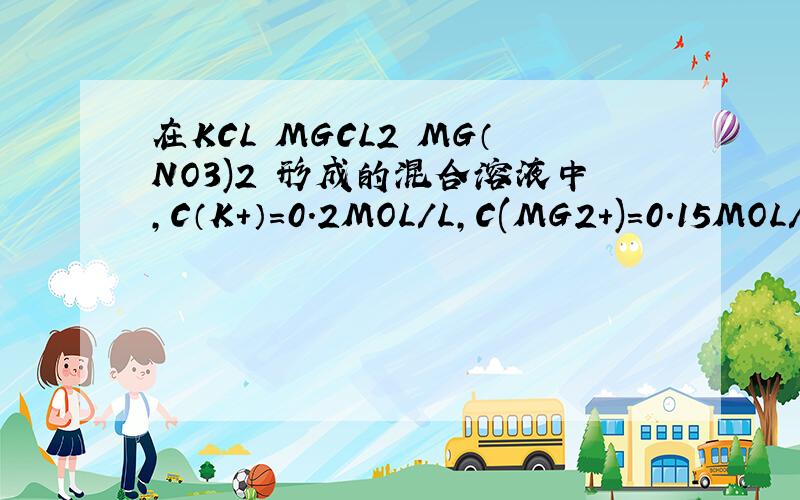 在KCL MGCL2 MG（NO3)2 形成的混合溶液中,C（K+）=0.2MOL/L,C(MG2+)=0.15MOL/L C(CL-)=0.4MOL/L,则C(NO3-)为?