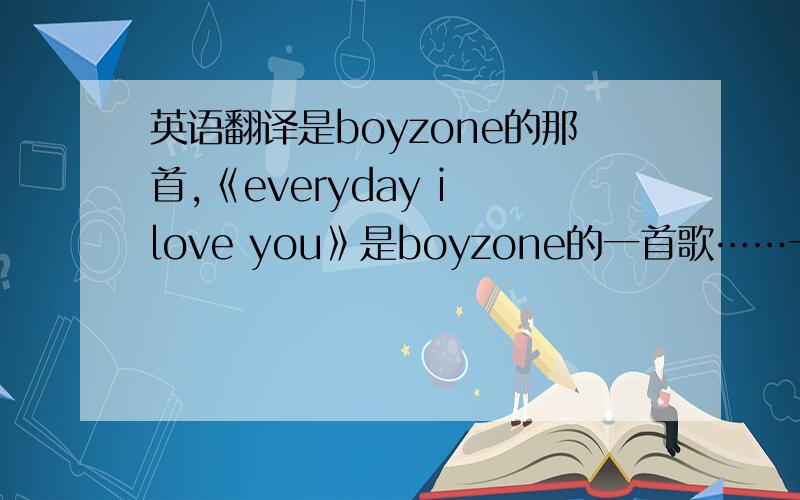 英语翻译是boyzone的那首,《everyday i love you》是boyzone的一首歌……一楼的答案好像不全…但是很感谢