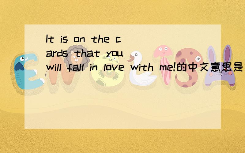 It is on the cards that you will fall in love with me!的中文意思是什么?最好是这句话的引申义,