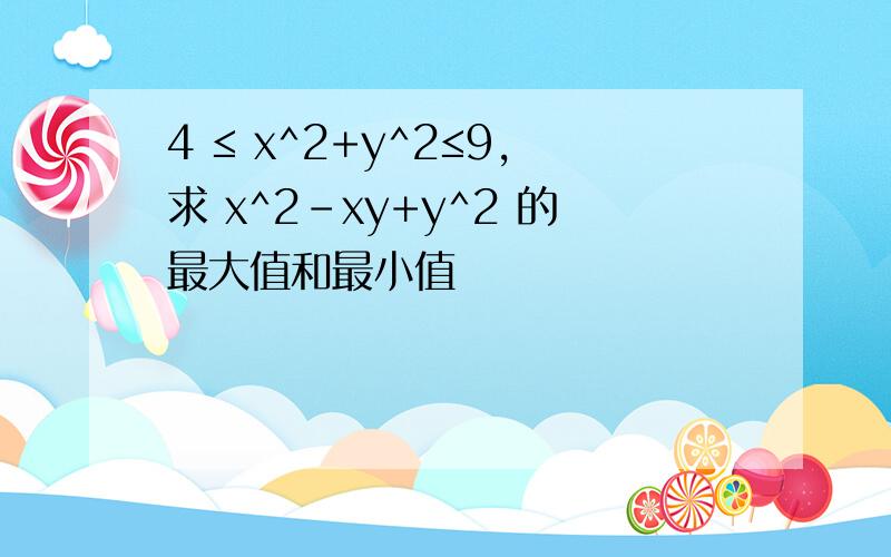 4 ≤ x^2+y^2≤9,求 x^2-xy+y^2 的最大值和最小值