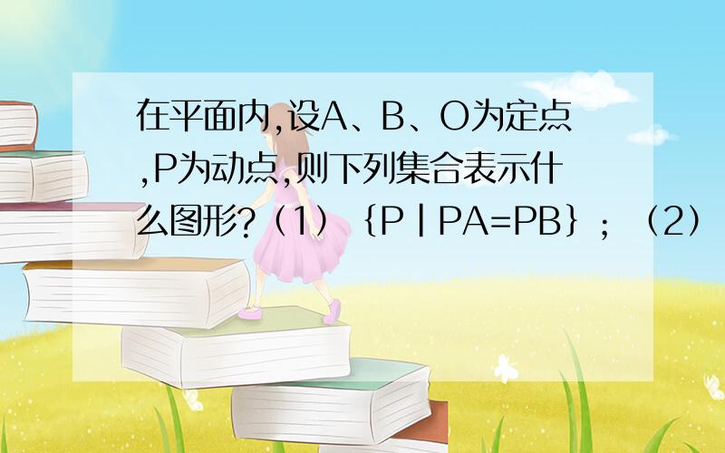 在平面内,设A、B、O为定点,P为动点,则下列集合表示什么图形?（1）｛P|PA=PB｝；（2）｛P|PO=1｝.