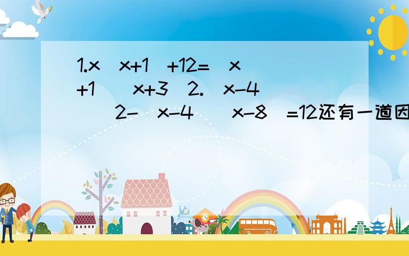 1.x(x+1)+12=(x+1)(x+3)2.(x-4)^2-(x-4)(x-8)=12还有一道因式分解的题目两个小孩的年龄分别是a岁和b岁,已知a^2+ab=99,求这两个小孩子的年龄.