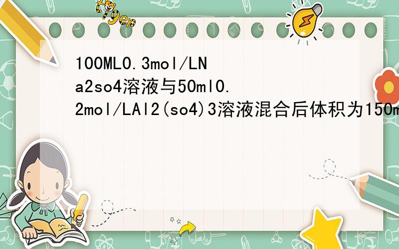 100ML0.3mol/LNa2so4溶液与50ml0.2mol/LAl2(so4)3溶液混合后体积为150ml混合液中硫酸根离子物质的量浓度为so4根的体积咋算