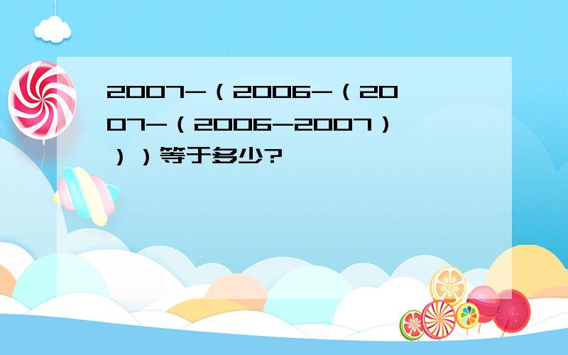 2007-（2006-（2007-（2006-2007）））等于多少?