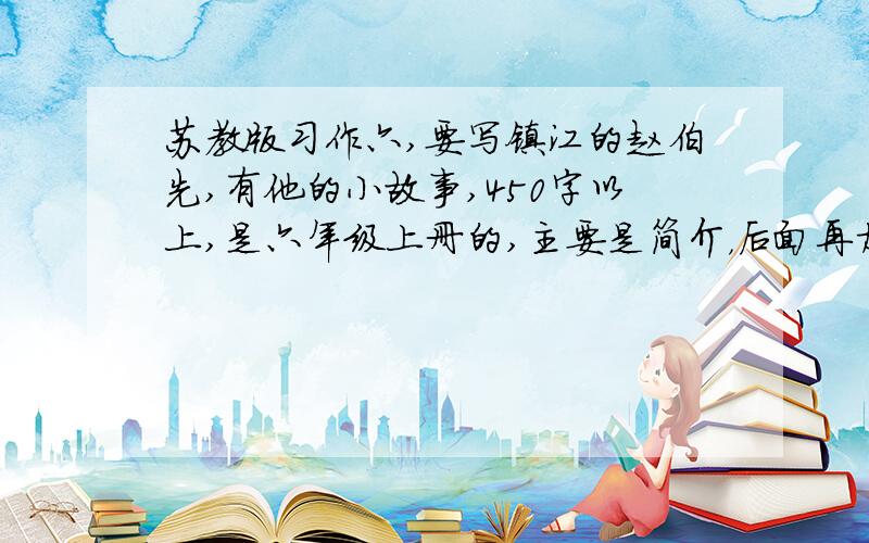 苏教版习作六,要写镇江的赵伯先,有他的小故事,450字以上,是六年级上册的,主要是简介，后面再加上一个小故事