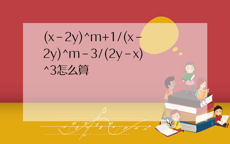 (x-2y)^m+1/(x-2y)^m-3/(2y-x)^3怎么算