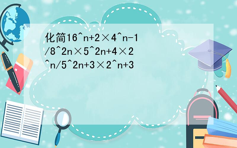 化简16^n+2×4^n-1/8^2n×5^2n+4×2^n/5^2n+3×2^n+3