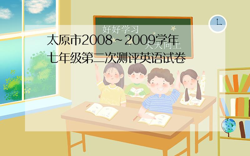 太原市2008～2009学年七年级第二次测评英语试卷