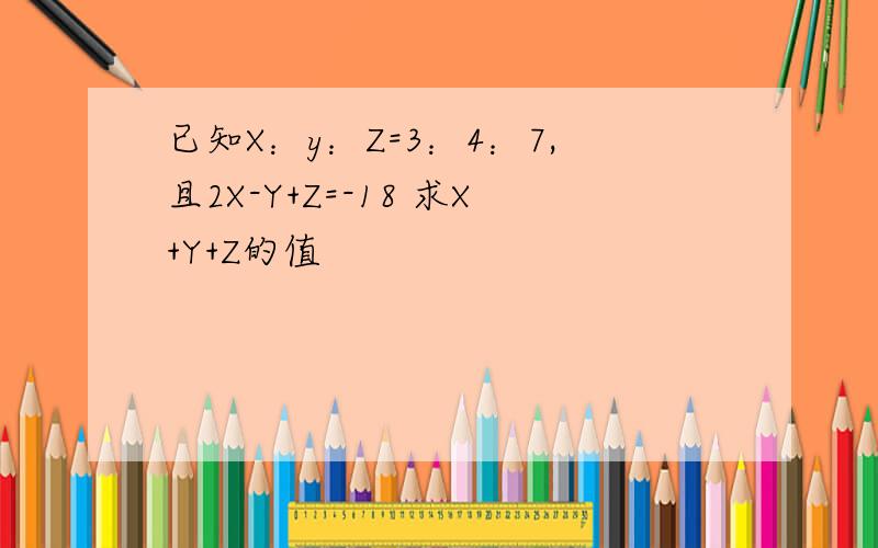 已知X：y：Z=3：4：7,且2X-Y+Z=-18 求X+Y+Z的值