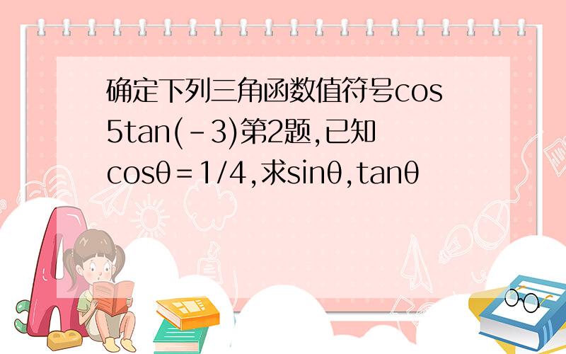 确定下列三角函数值符号cos5tan(－3)第2题,已知cosθ＝1/4,求sinθ,tanθ