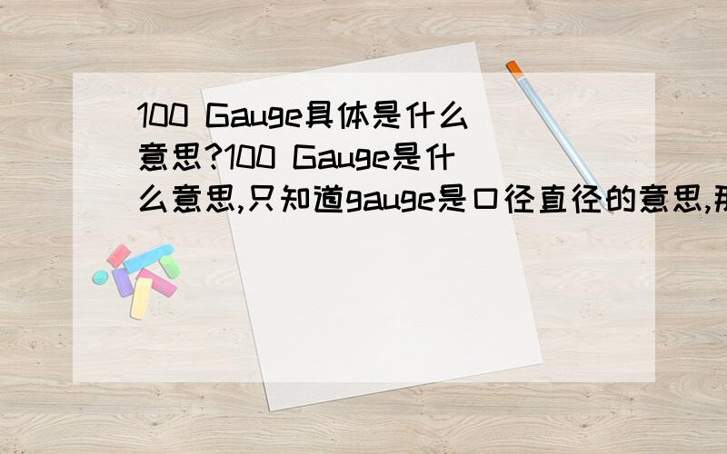 100 Gauge具体是什么意思?100 Gauge是什么意思,只知道gauge是口径直径的意思,那换算成国际单位或者通用单位,这个是多少呢?那如果是热缩膜材料的那种一筒的，这里的gauge代表的是什么意思呢？