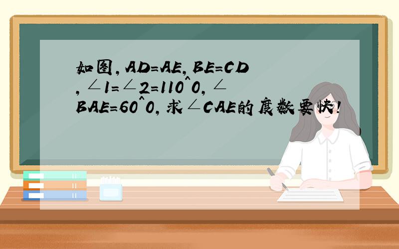 如图,AD=AE,BE=CD,∠1=∠2=110^0,∠BAE=60^0,求∠CAE的度数要快!