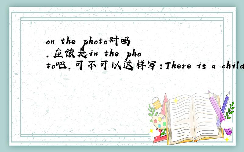 on the photo对吗,应该是in the photo吧,可不可以这样写：There is a child in the photo in picture A