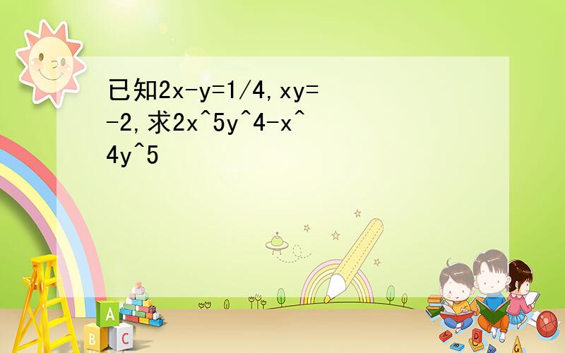 已知2x-y=1/4,xy=-2,求2x^5y^4-x^4y^5