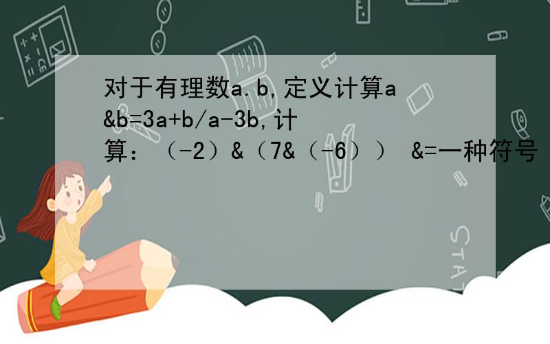 对于有理数a.b,定义计算a&b=3a+b/a-3b,计算：（-2）&（7&（-6）） &=一种符号（加号、减号、乘号、除号