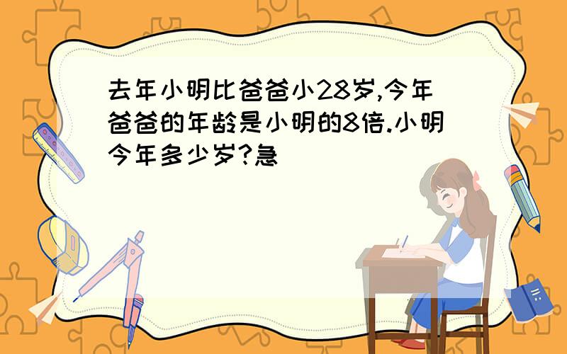去年小明比爸爸小28岁,今年爸爸的年龄是小明的8倍.小明今年多少岁?急