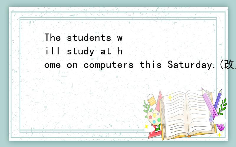 The students will study at home on computers this Saturday.(改为一般疑问句)________the students _______ at home on computers this Saturday?