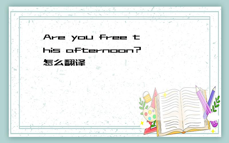Are you free this afternoon?怎么翻译