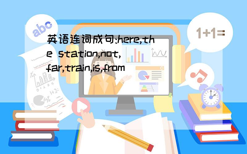 英语连词成句:here,the station,not,far,train,is,from