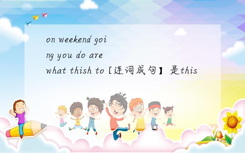 on weekend going you do are what thish to [连词成句】是this
