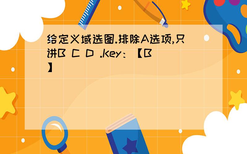给定义域选图.排除A选项,只讲B C D .Key：【B】