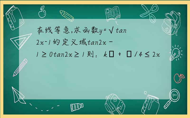 在线等急,求函数y=√tan2x-1的定义域tan2x－1≥0tan2x≥1则：kπ＋π/4≤2x