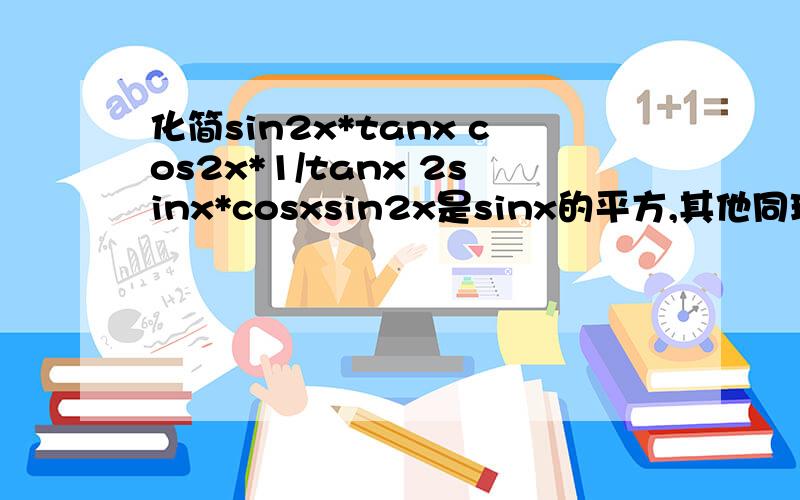 化简sin2x*tanx cos2x*1/tanx 2sinx*cosxsin2x是sinx的平方,其他同理 ,sin2x*tanx+cos2x*1/tanx+2sinx*cosx