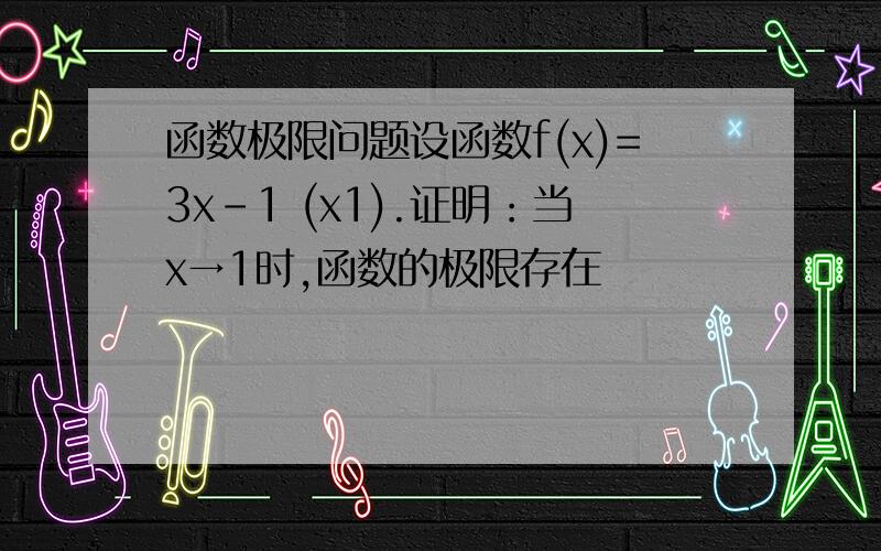 函数极限问题设函数f(x)=3x-1 (x1).证明：当x→1时,函数的极限存在