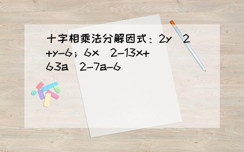 十字相乘法分解因式：2y^2+y-6；6x^2-13x+63a^2-7a-6