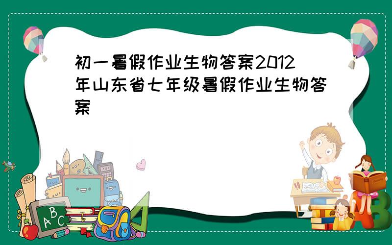 初一暑假作业生物答案2012年山东省七年级暑假作业生物答案