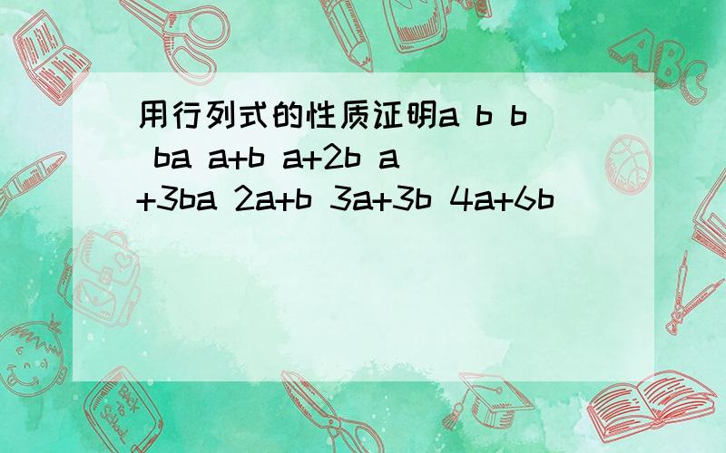 用行列式的性质证明a b b ba a+b a+2b a+3ba 2a+b 3a+3b 4a+6b                 =   a的四次方a 3a+b 6a+4b 10a+10b
