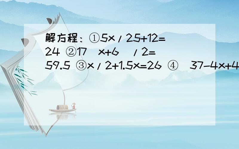 解方程：①5x/25+12=24 ②17(x+6)/2=59.5 ③x/2+1.5x=26 ④(37-4x+43)/2=25 ⑤15(x-0.6)/2=10⑥2.56-x=0.7(x-1.2)