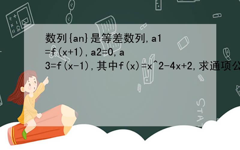数列{an}是等差数列,a1=f(x+1),a2=0,a3=f(x-1),其中f(x)=x^2-4x+2,求通项公式an