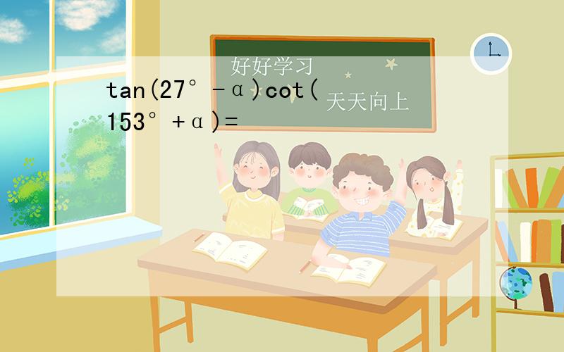 tan(27°-α)cot(153°+α)=