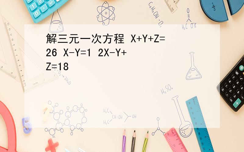 解三元一次方程 X+Y+Z=26 X-Y=1 2X-Y+Z=18