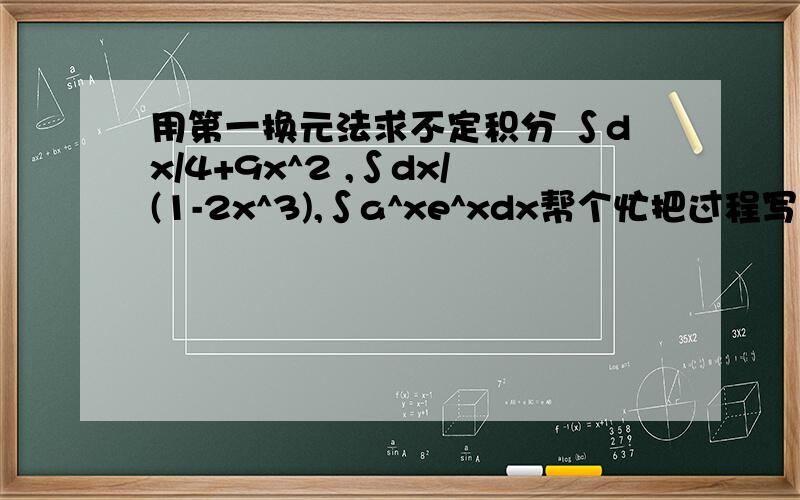 用第一换元法求不定积分 ∫dx/4+9x^2 ,∫dx/(1-2x^3),∫a^xe^xdx帮个忙把过程写具体点吧