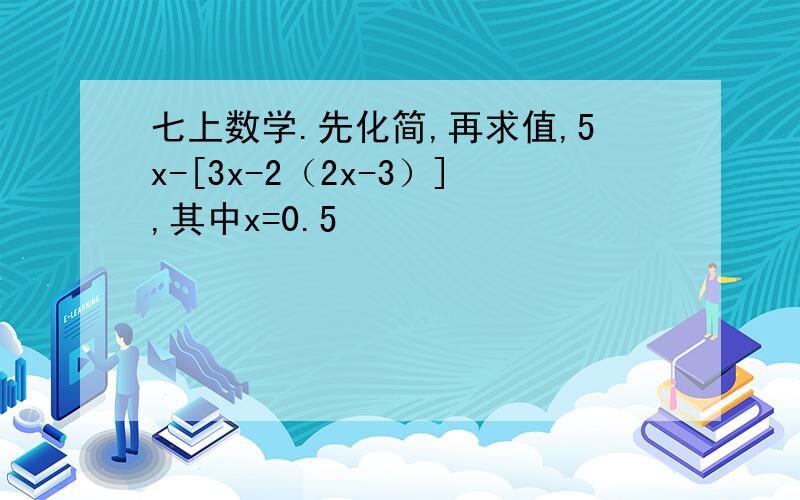 七上数学.先化简,再求值,5x-[3x-2（2x-3）],其中x=0.5