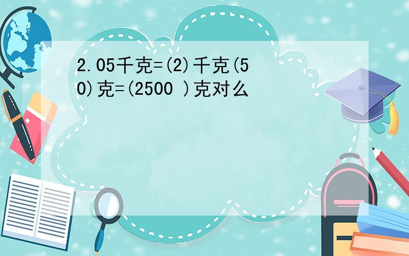 2.05千克=(2)千克(50)克=(2500 )克对么