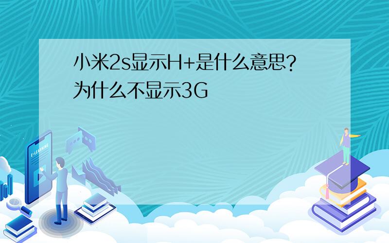 小米2s显示H+是什么意思?为什么不显示3G