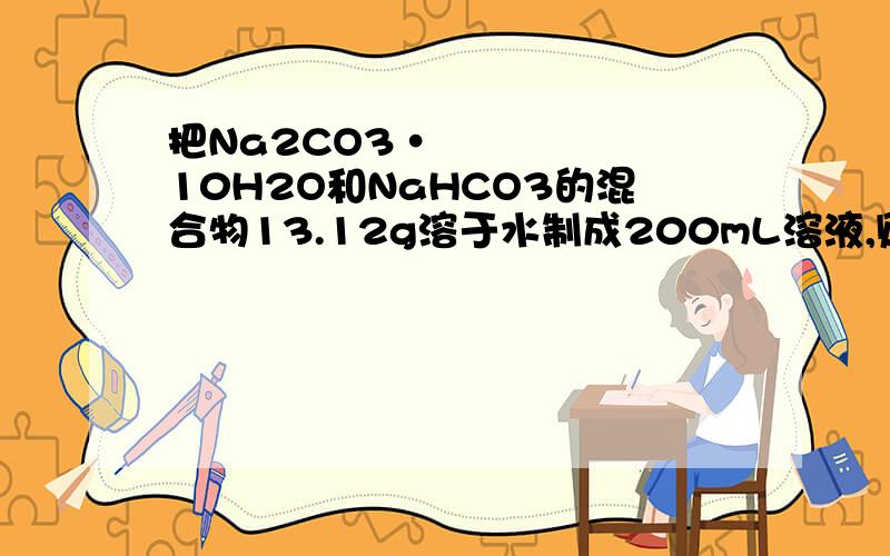 把Na2CO3•10H2O和NaHCO3的混合物13.12g溶于水制成200mL溶液,则得c(Na+)为0.5mol/L.若将上述固体混合物用酒精灯加热至恒重,可得固体物质的质量是多少?
