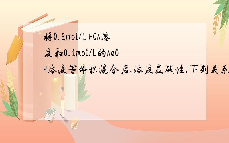 将0.2mol/L HCN溶液和0.1mol/L的NaOH溶液等体积混合后,溶液显碱性,下列关系式中正确的是A.[HCN][CN-]C.[HCN]-[CN-]=[OH-]D..[HCN]+[CN-]=0.1mol/L解析说实质上是0.05mol/L的HCN溶液和0.05mol/L的NaCN溶液的混合溶液