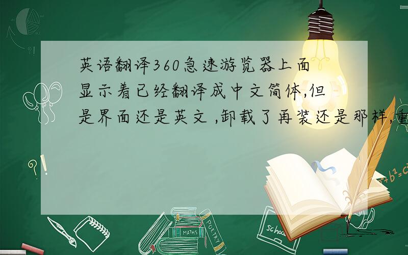 英语翻译360急速游览器上面显示着已经翻译成中文简体,但是界面还是英文 ,卸载了再装还是那样,重装系统 也没用,换谷歌游览器也没用.上午还能用呢