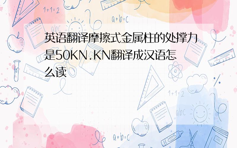 英语翻译摩擦式金属柱的处撑力是50KN.KN翻译成汉语怎么读