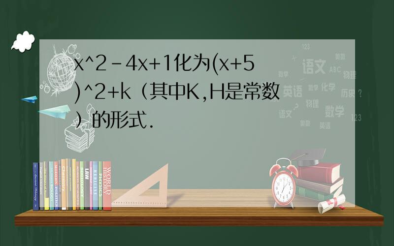x^2-4x+1化为(x+5)^2+k（其中K,H是常数）的形式.